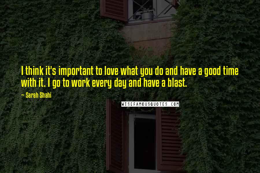Sarah Shahi Quotes: I think it's important to love what you do and have a good time with it. I go to work every day and have a blast.