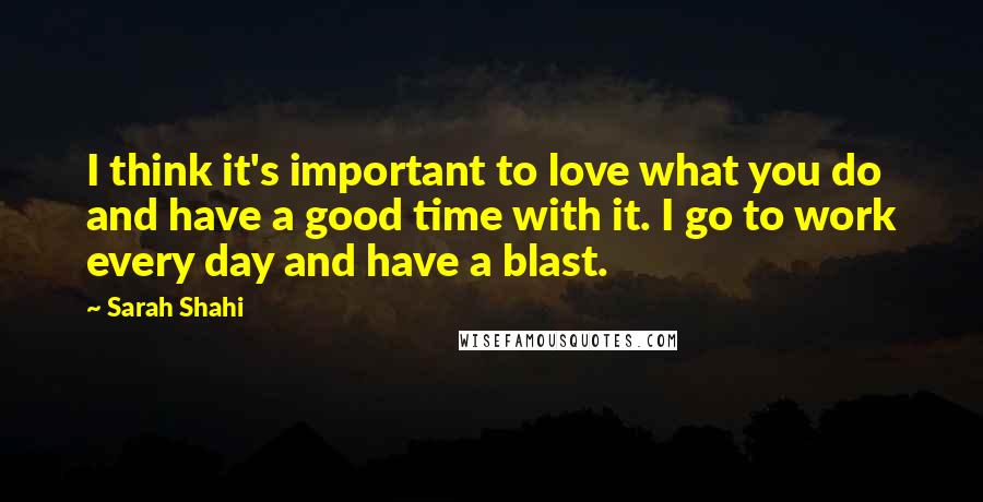 Sarah Shahi Quotes: I think it's important to love what you do and have a good time with it. I go to work every day and have a blast.