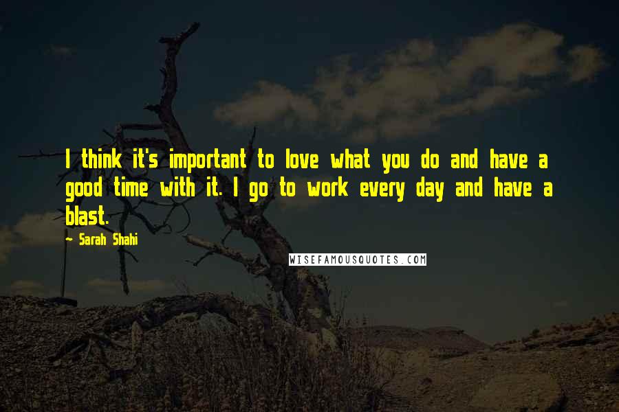 Sarah Shahi Quotes: I think it's important to love what you do and have a good time with it. I go to work every day and have a blast.