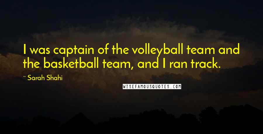 Sarah Shahi Quotes: I was captain of the volleyball team and the basketball team, and I ran track.