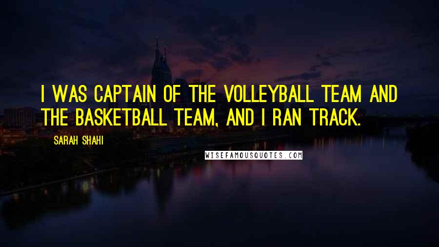 Sarah Shahi Quotes: I was captain of the volleyball team and the basketball team, and I ran track.