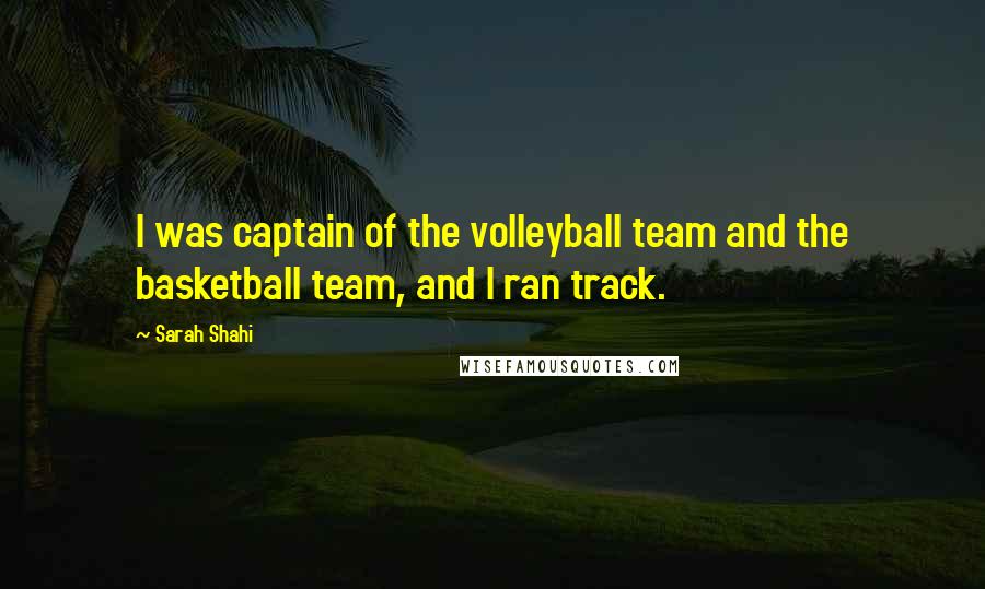 Sarah Shahi Quotes: I was captain of the volleyball team and the basketball team, and I ran track.