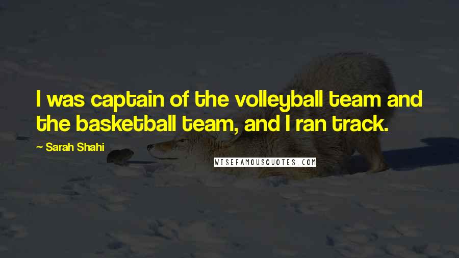 Sarah Shahi Quotes: I was captain of the volleyball team and the basketball team, and I ran track.