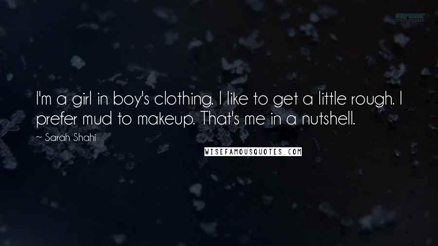 Sarah Shahi Quotes: I'm a girl in boy's clothing. I like to get a little rough. I prefer mud to makeup. That's me in a nutshell.