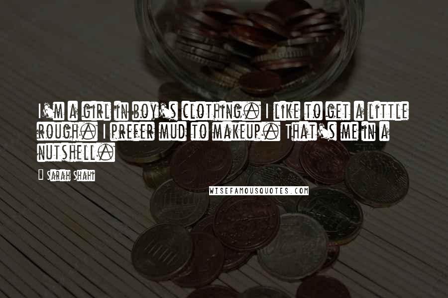 Sarah Shahi Quotes: I'm a girl in boy's clothing. I like to get a little rough. I prefer mud to makeup. That's me in a nutshell.
