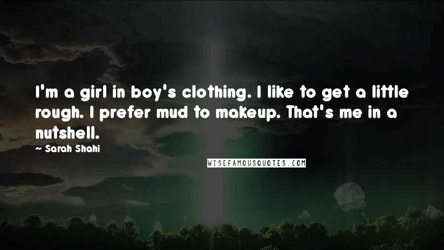 Sarah Shahi Quotes: I'm a girl in boy's clothing. I like to get a little rough. I prefer mud to makeup. That's me in a nutshell.