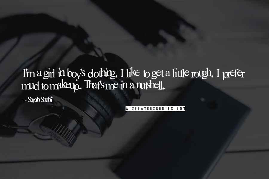 Sarah Shahi Quotes: I'm a girl in boy's clothing. I like to get a little rough. I prefer mud to makeup. That's me in a nutshell.
