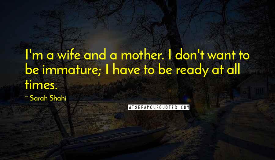 Sarah Shahi Quotes: I'm a wife and a mother. I don't want to be immature; I have to be ready at all times.