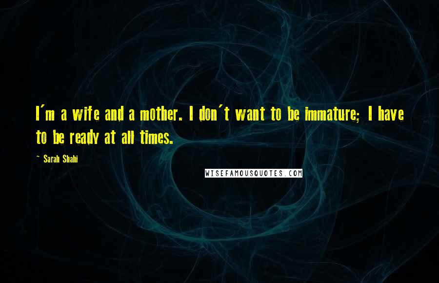 Sarah Shahi Quotes: I'm a wife and a mother. I don't want to be immature; I have to be ready at all times.