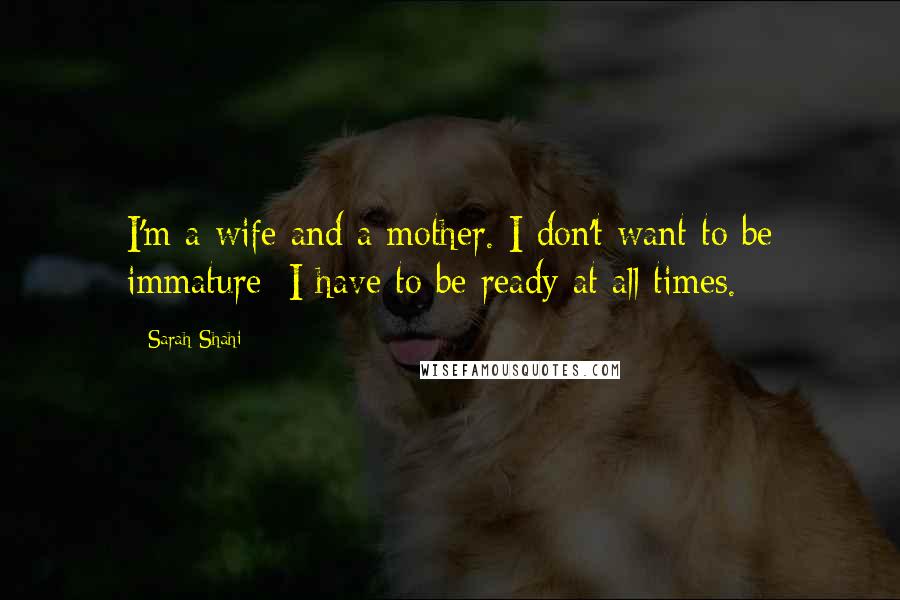 Sarah Shahi Quotes: I'm a wife and a mother. I don't want to be immature; I have to be ready at all times.