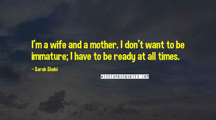 Sarah Shahi Quotes: I'm a wife and a mother. I don't want to be immature; I have to be ready at all times.