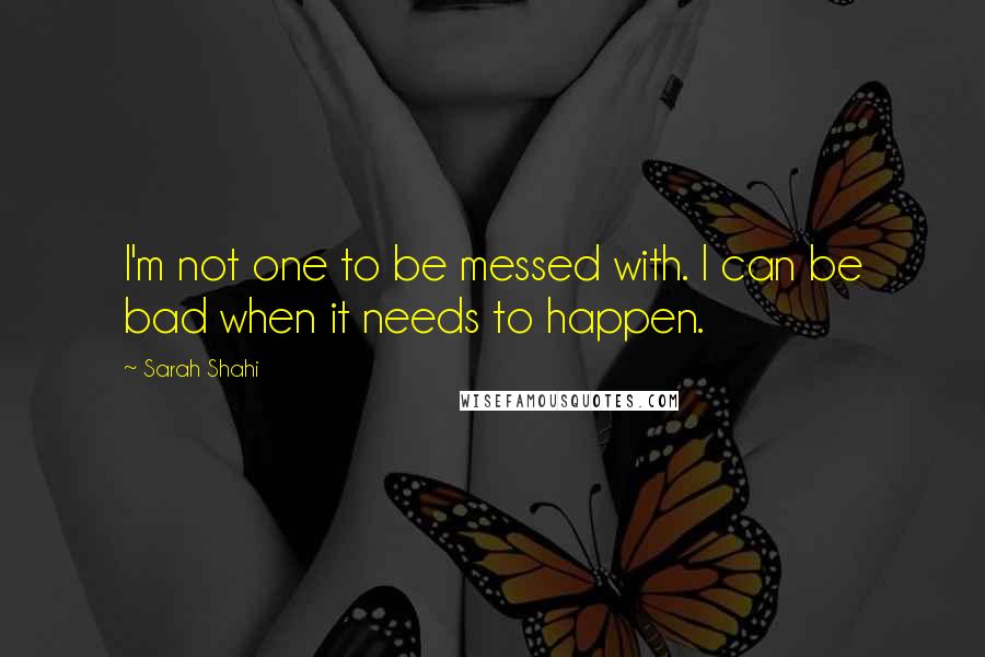 Sarah Shahi Quotes: I'm not one to be messed with. I can be bad when it needs to happen.