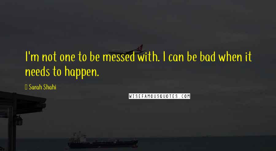 Sarah Shahi Quotes: I'm not one to be messed with. I can be bad when it needs to happen.