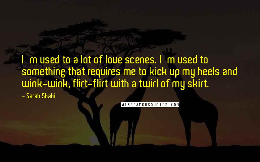 Sarah Shahi Quotes: I'm used to a lot of love scenes. I'm used to something that requires me to kick up my heels and wink-wink, flirt-flirt with a twirl of my skirt.