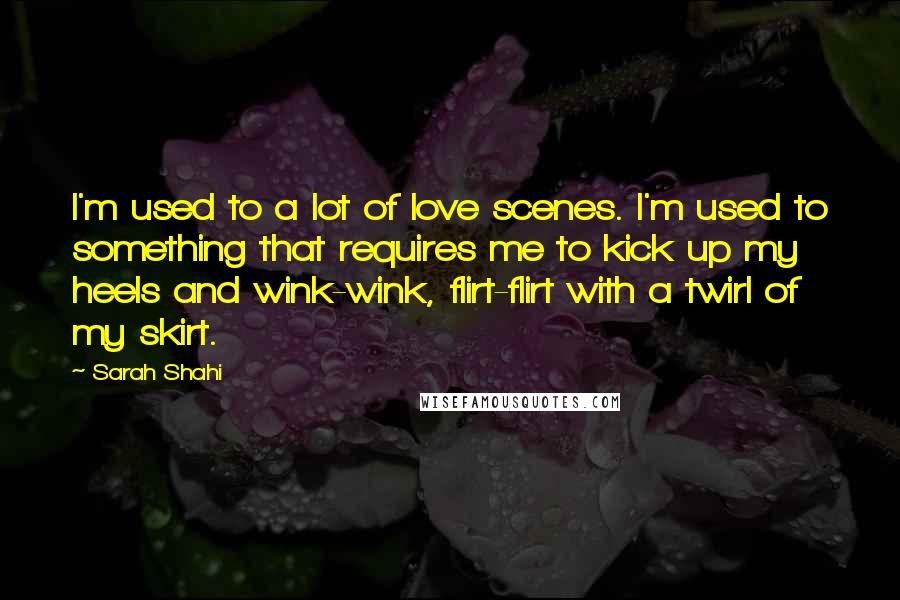 Sarah Shahi Quotes: I'm used to a lot of love scenes. I'm used to something that requires me to kick up my heels and wink-wink, flirt-flirt with a twirl of my skirt.