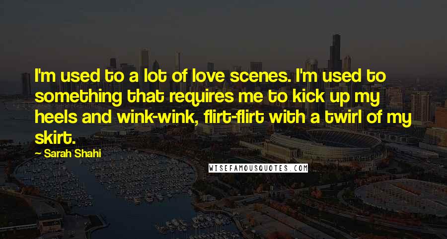 Sarah Shahi Quotes: I'm used to a lot of love scenes. I'm used to something that requires me to kick up my heels and wink-wink, flirt-flirt with a twirl of my skirt.