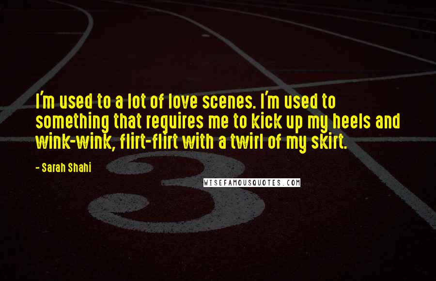 Sarah Shahi Quotes: I'm used to a lot of love scenes. I'm used to something that requires me to kick up my heels and wink-wink, flirt-flirt with a twirl of my skirt.