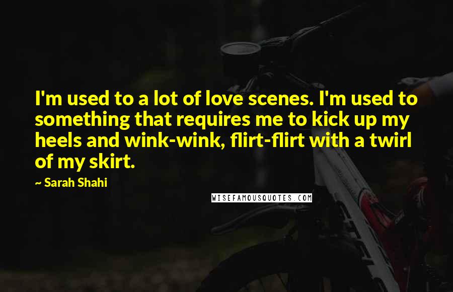 Sarah Shahi Quotes: I'm used to a lot of love scenes. I'm used to something that requires me to kick up my heels and wink-wink, flirt-flirt with a twirl of my skirt.