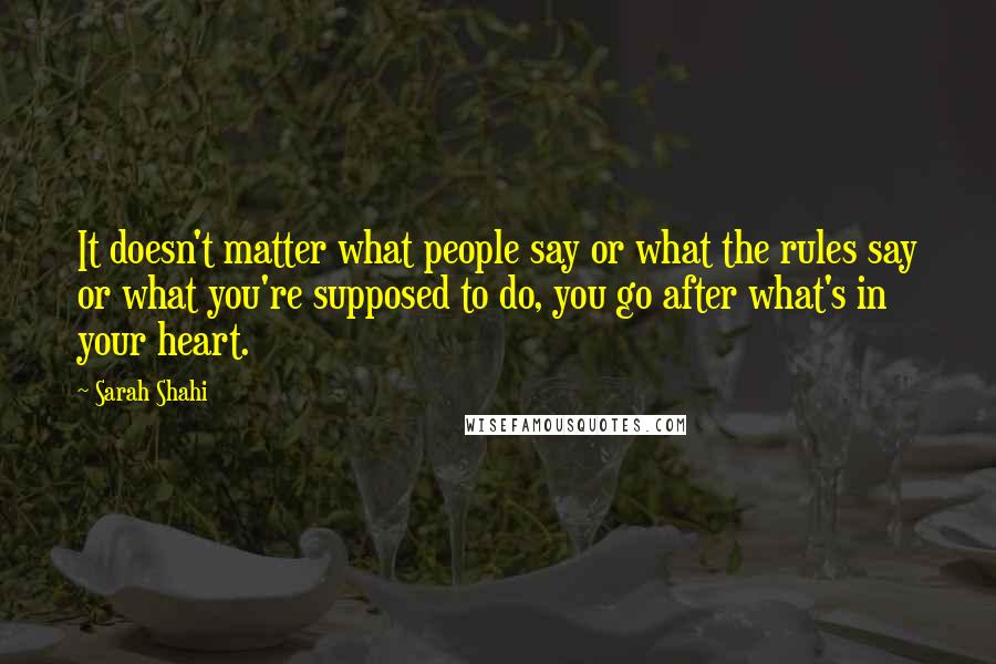Sarah Shahi Quotes: It doesn't matter what people say or what the rules say or what you're supposed to do, you go after what's in your heart.