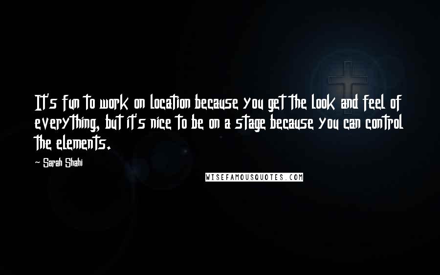 Sarah Shahi Quotes: It's fun to work on location because you get the look and feel of everything, but it's nice to be on a stage because you can control the elements.