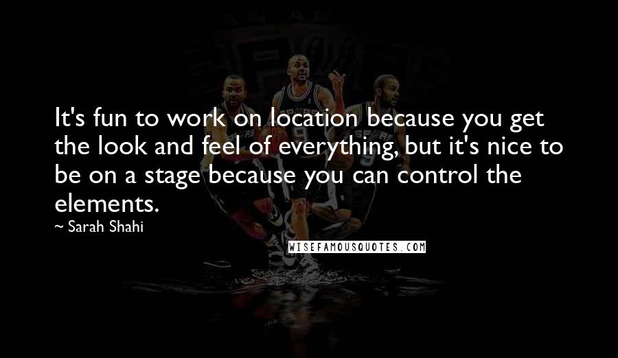 Sarah Shahi Quotes: It's fun to work on location because you get the look and feel of everything, but it's nice to be on a stage because you can control the elements.