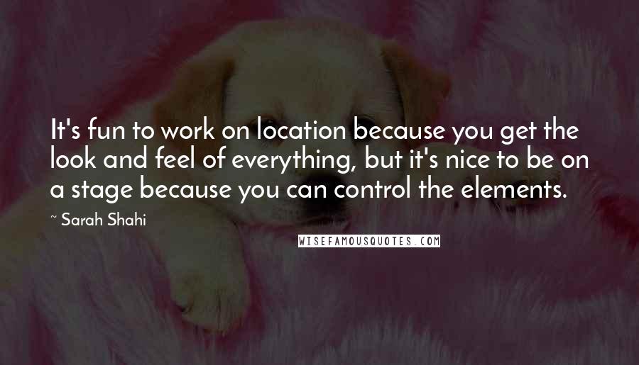 Sarah Shahi Quotes: It's fun to work on location because you get the look and feel of everything, but it's nice to be on a stage because you can control the elements.