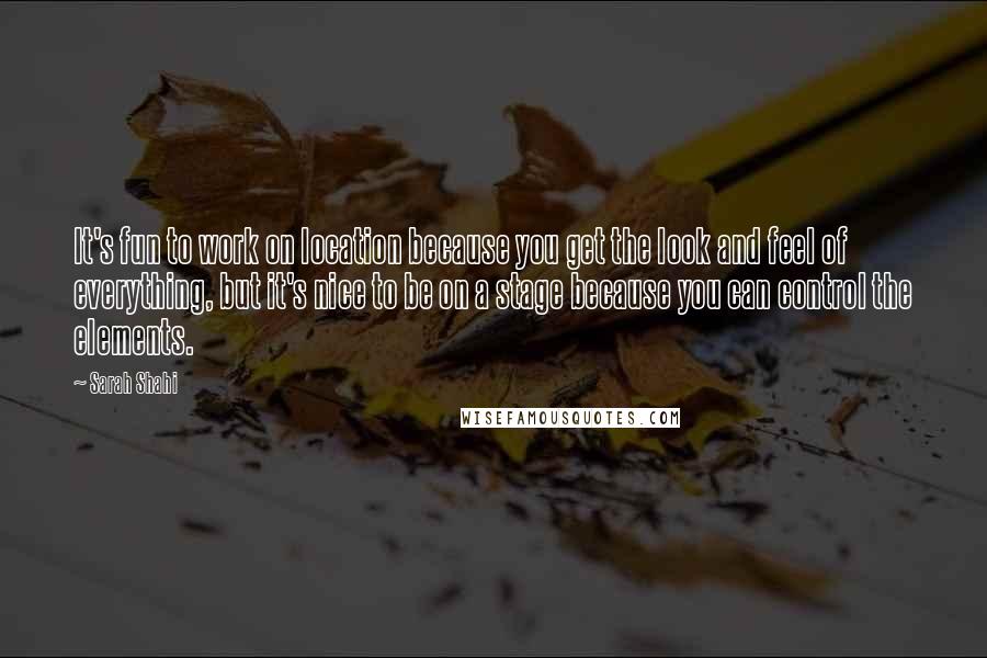 Sarah Shahi Quotes: It's fun to work on location because you get the look and feel of everything, but it's nice to be on a stage because you can control the elements.