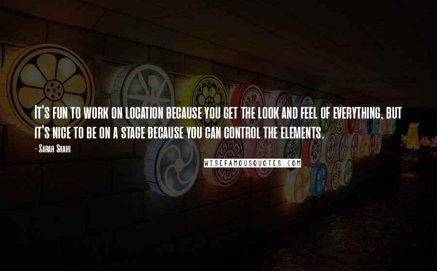 Sarah Shahi Quotes: It's fun to work on location because you get the look and feel of everything, but it's nice to be on a stage because you can control the elements.