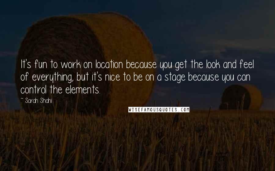 Sarah Shahi Quotes: It's fun to work on location because you get the look and feel of everything, but it's nice to be on a stage because you can control the elements.