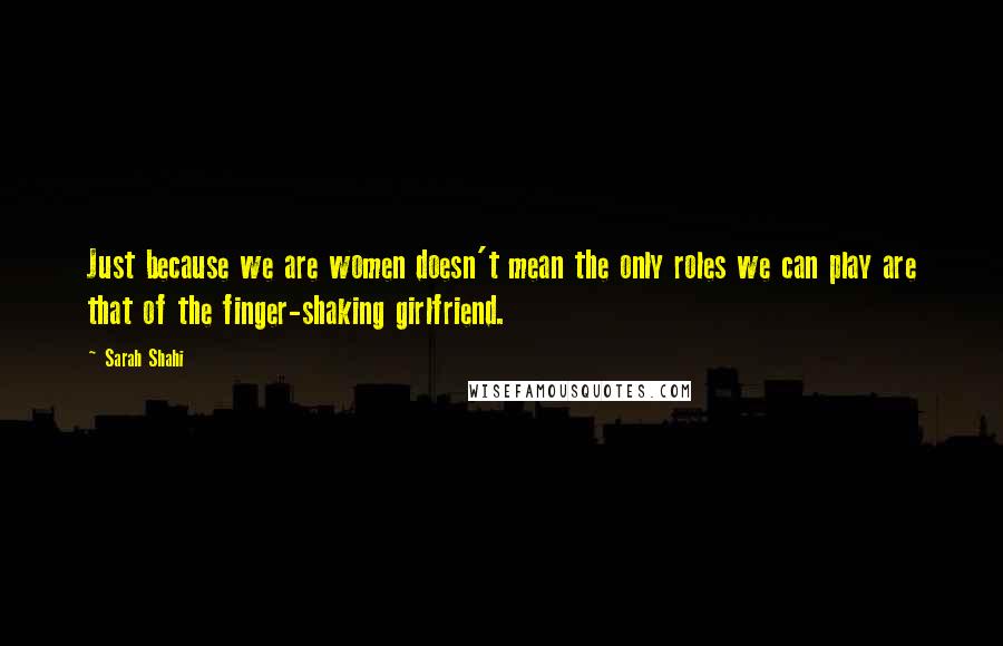 Sarah Shahi Quotes: Just because we are women doesn't mean the only roles we can play are that of the finger-shaking girlfriend.