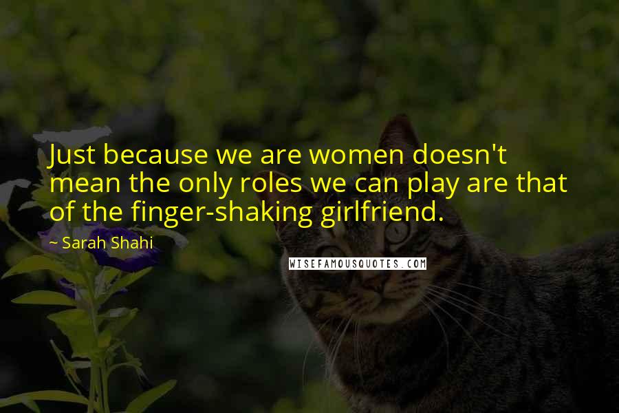 Sarah Shahi Quotes: Just because we are women doesn't mean the only roles we can play are that of the finger-shaking girlfriend.