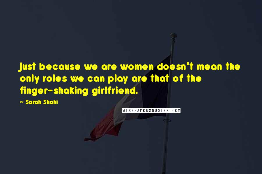 Sarah Shahi Quotes: Just because we are women doesn't mean the only roles we can play are that of the finger-shaking girlfriend.
