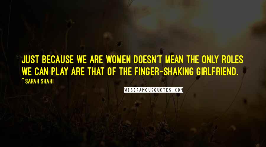Sarah Shahi Quotes: Just because we are women doesn't mean the only roles we can play are that of the finger-shaking girlfriend.