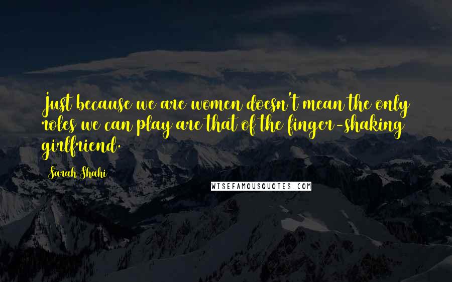 Sarah Shahi Quotes: Just because we are women doesn't mean the only roles we can play are that of the finger-shaking girlfriend.