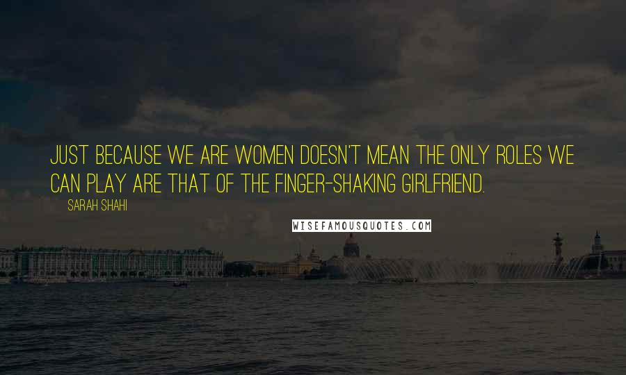 Sarah Shahi Quotes: Just because we are women doesn't mean the only roles we can play are that of the finger-shaking girlfriend.