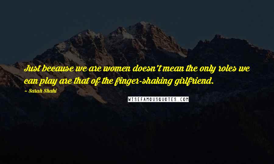 Sarah Shahi Quotes: Just because we are women doesn't mean the only roles we can play are that of the finger-shaking girlfriend.