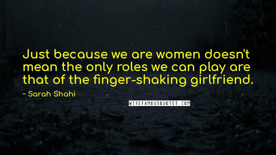 Sarah Shahi Quotes: Just because we are women doesn't mean the only roles we can play are that of the finger-shaking girlfriend.