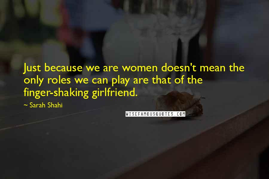 Sarah Shahi Quotes: Just because we are women doesn't mean the only roles we can play are that of the finger-shaking girlfriend.