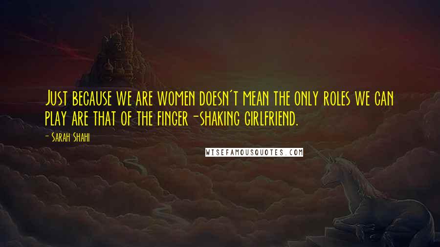 Sarah Shahi Quotes: Just because we are women doesn't mean the only roles we can play are that of the finger-shaking girlfriend.