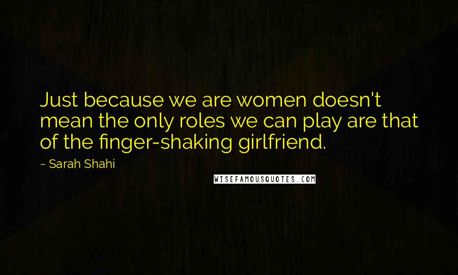 Sarah Shahi Quotes: Just because we are women doesn't mean the only roles we can play are that of the finger-shaking girlfriend.
