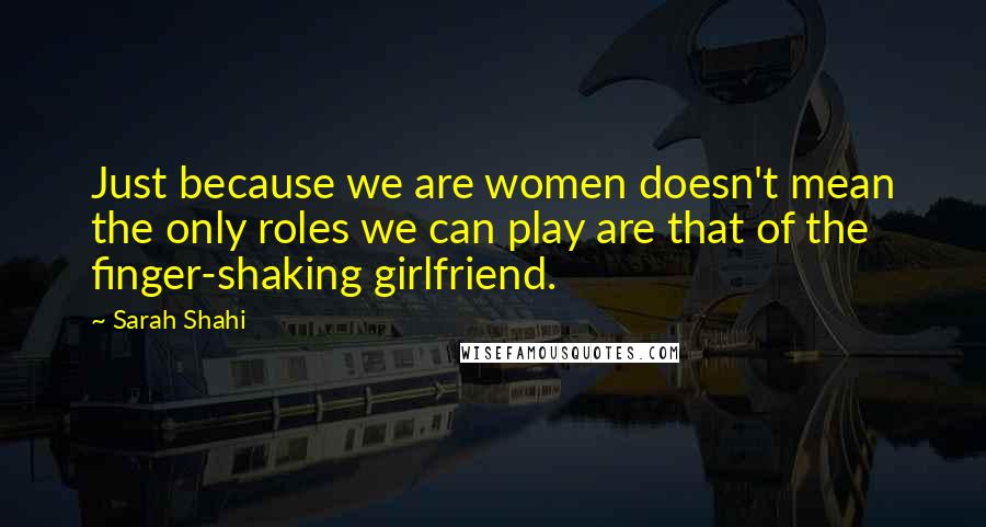 Sarah Shahi Quotes: Just because we are women doesn't mean the only roles we can play are that of the finger-shaking girlfriend.