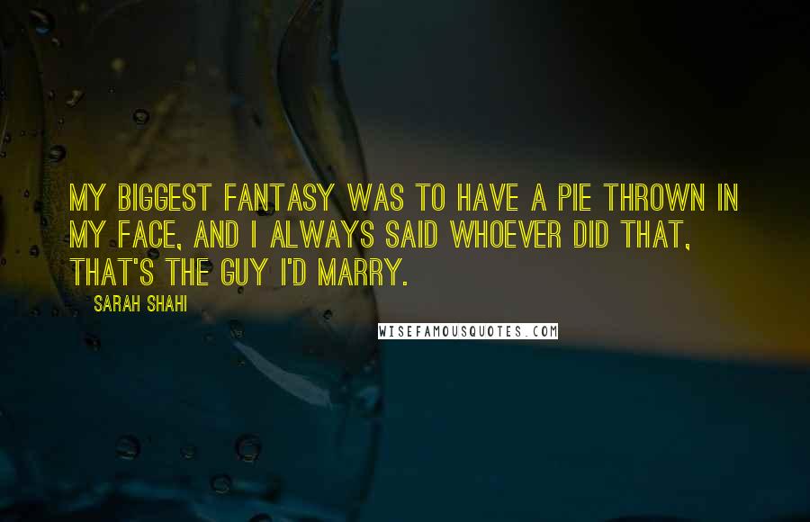 Sarah Shahi Quotes: My biggest fantasy was to have a pie thrown in my face, and I always said whoever did that, that's the guy I'd marry.