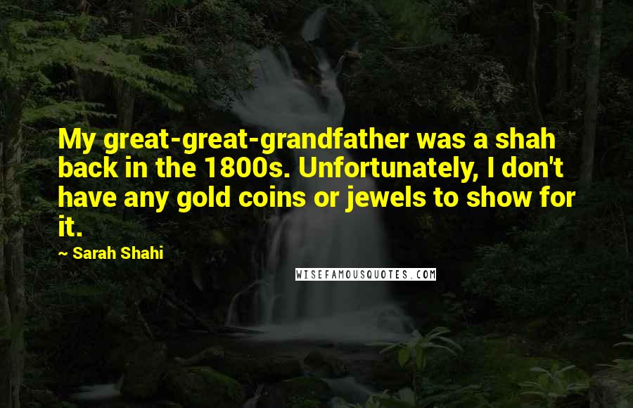 Sarah Shahi Quotes: My great-great-grandfather was a shah back in the 1800s. Unfortunately, I don't have any gold coins or jewels to show for it.