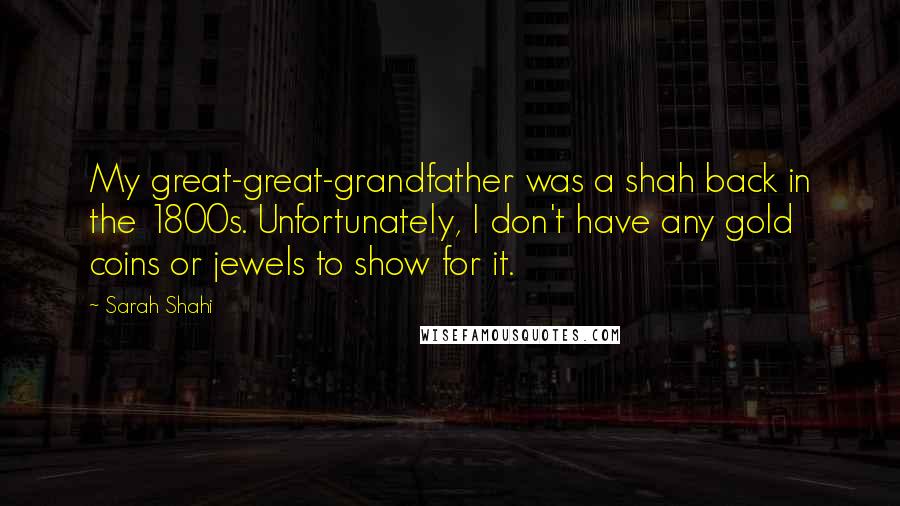 Sarah Shahi Quotes: My great-great-grandfather was a shah back in the 1800s. Unfortunately, I don't have any gold coins or jewels to show for it.