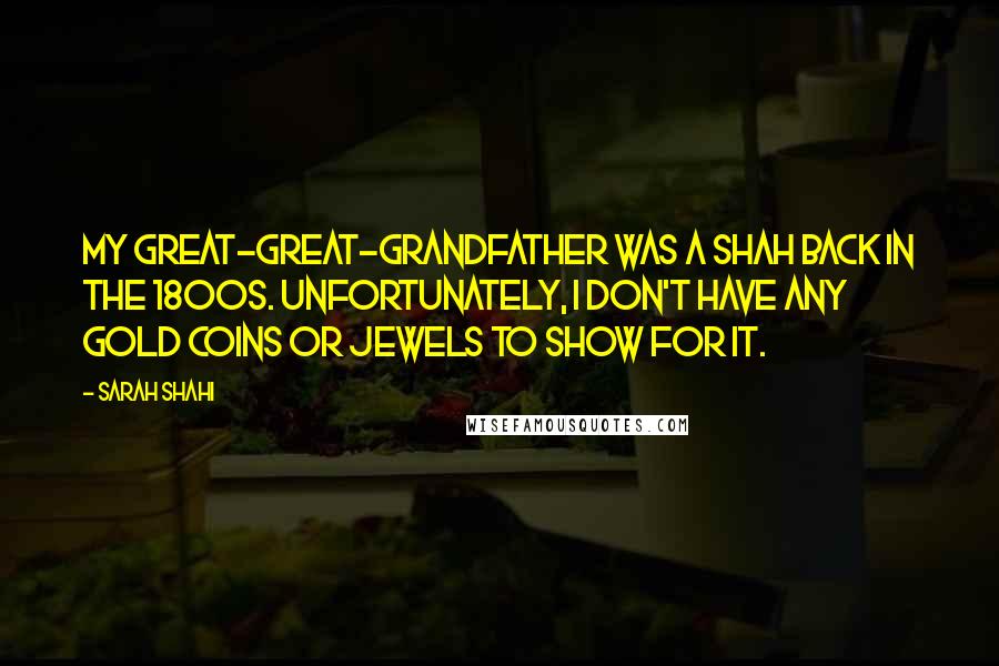 Sarah Shahi Quotes: My great-great-grandfather was a shah back in the 1800s. Unfortunately, I don't have any gold coins or jewels to show for it.