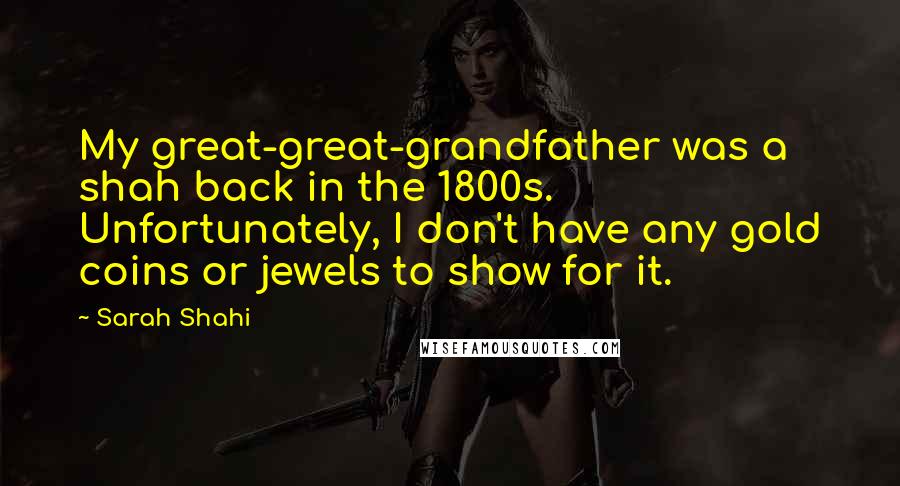 Sarah Shahi Quotes: My great-great-grandfather was a shah back in the 1800s. Unfortunately, I don't have any gold coins or jewels to show for it.