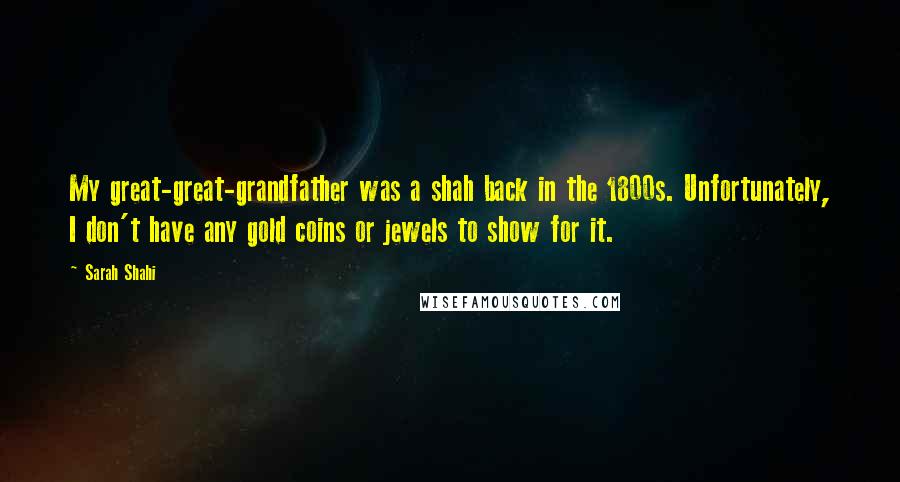 Sarah Shahi Quotes: My great-great-grandfather was a shah back in the 1800s. Unfortunately, I don't have any gold coins or jewels to show for it.