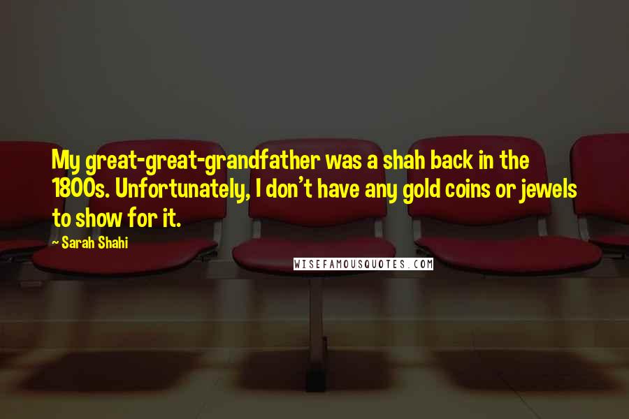 Sarah Shahi Quotes: My great-great-grandfather was a shah back in the 1800s. Unfortunately, I don't have any gold coins or jewels to show for it.