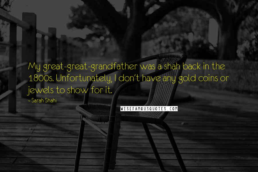 Sarah Shahi Quotes: My great-great-grandfather was a shah back in the 1800s. Unfortunately, I don't have any gold coins or jewels to show for it.