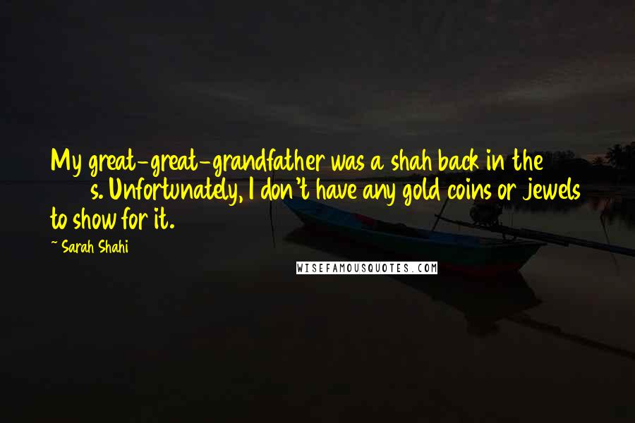 Sarah Shahi Quotes: My great-great-grandfather was a shah back in the 1800s. Unfortunately, I don't have any gold coins or jewels to show for it.